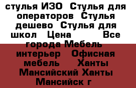 стулья ИЗО, Стулья для операторов, Стулья дешево, Стулья для школ › Цена ­ 450 - Все города Мебель, интерьер » Офисная мебель   . Ханты-Мансийский,Ханты-Мансийск г.